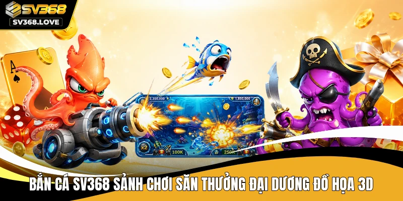 Bắn cá SV368 sảnh chơi săn thưởng đại dương đồ họa 3D
