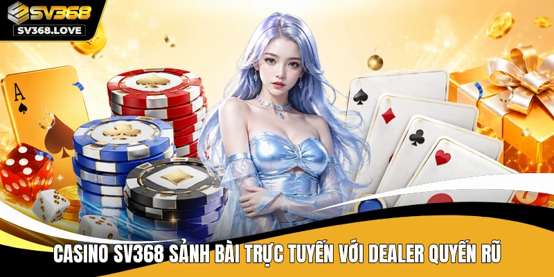 Casino SV368 sảnh bài trực tuyến với Dealer quyến rũ
