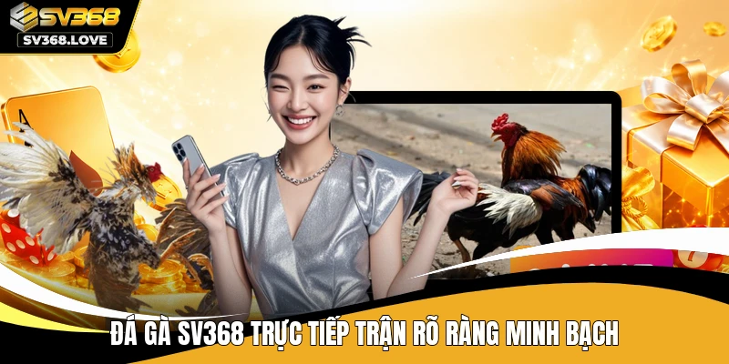 Đá gà SV368 trực tiếp trận rõ ràng minh bạch