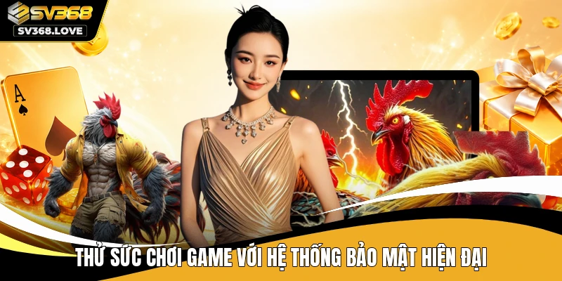 Thử sức chơi game với hệ thống bảo mật hiện đại